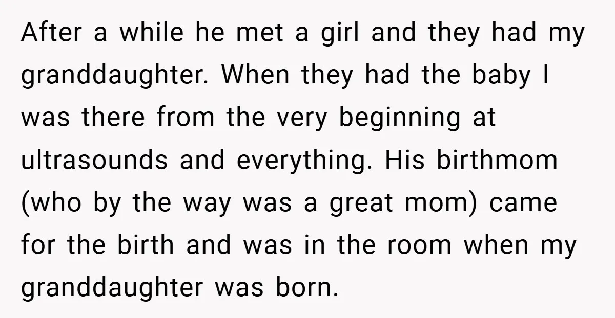 After a while he met a girl and they had my granddaughter. When they had the baby I was there from the very beginning at ultrasounds and everything. His birthmom...