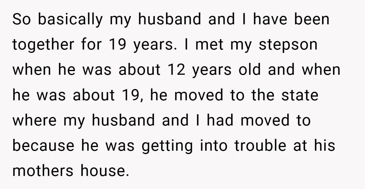 So basically my husband and I have been together for 19 years. I met my stepson when he was about 12 years old and when he was about 19, he...