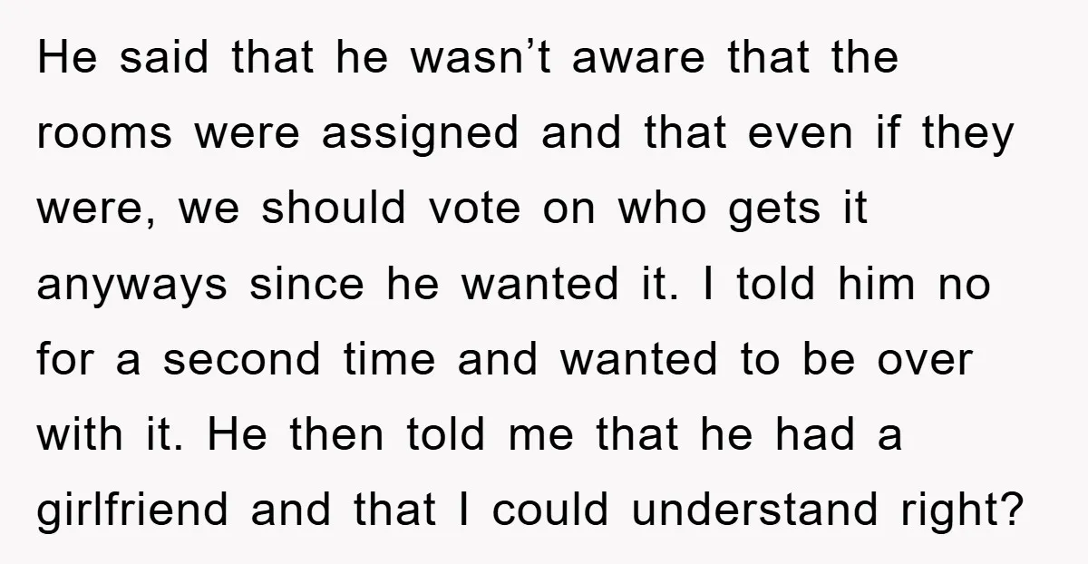 He said that he wasn’t aware that the rooms were assigned and that even if they were, we should vote on who gets it anyways since he wanted it. I...