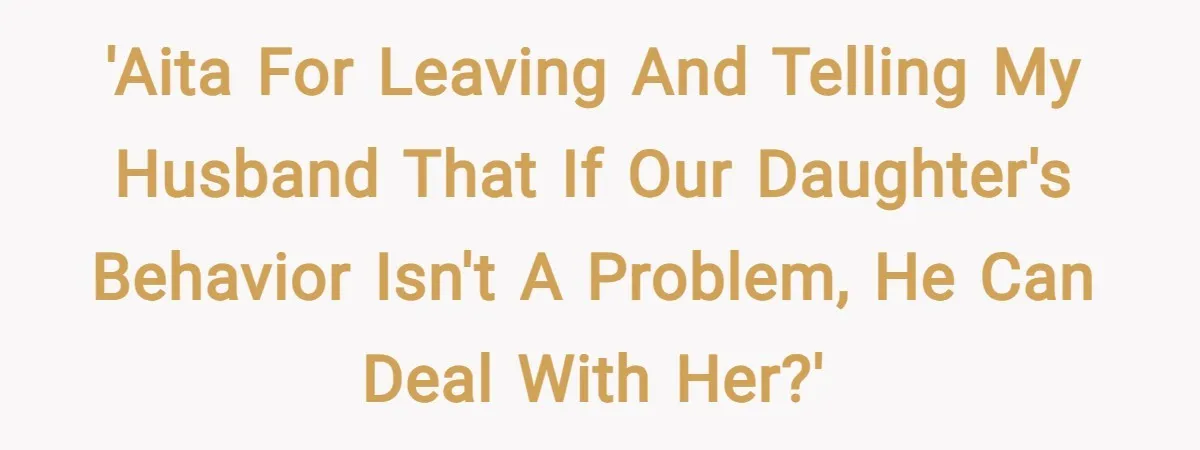 'AITA for leaving and telling my husband that if our daughter's behavior isn't a problem, he can deal with her?'