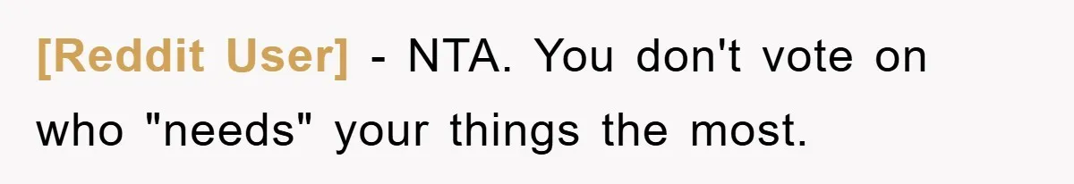 [Reddit User] − NTA. You don't vote on who "needs" your things the most.
