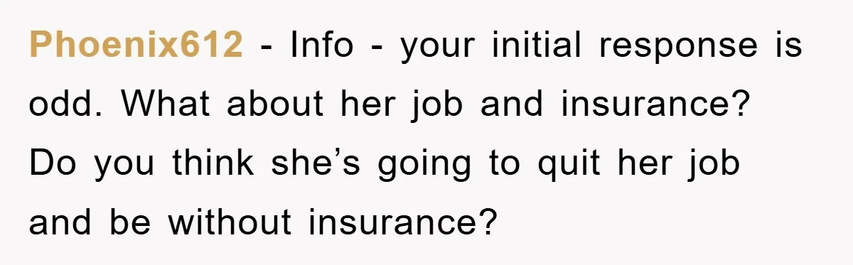Phoenix612 - Info - your initial response is odd. What about her job and insurance? Do you think she’s going to quit her job and be without insurance?