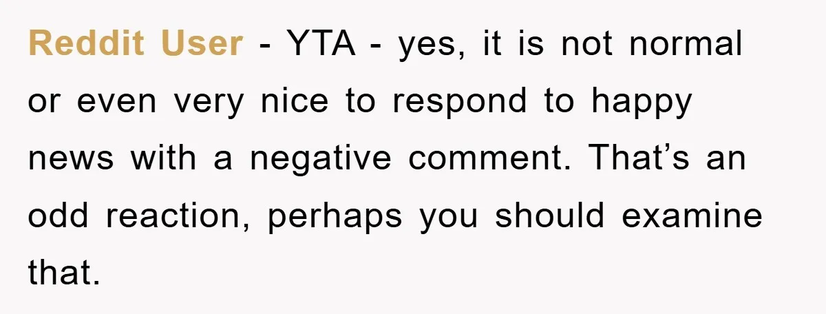 Reddit User - YTA - yes, it is not normal or even very nice to respond to happy news with a negative comment. That’s an odd reaction, perhaps you should...