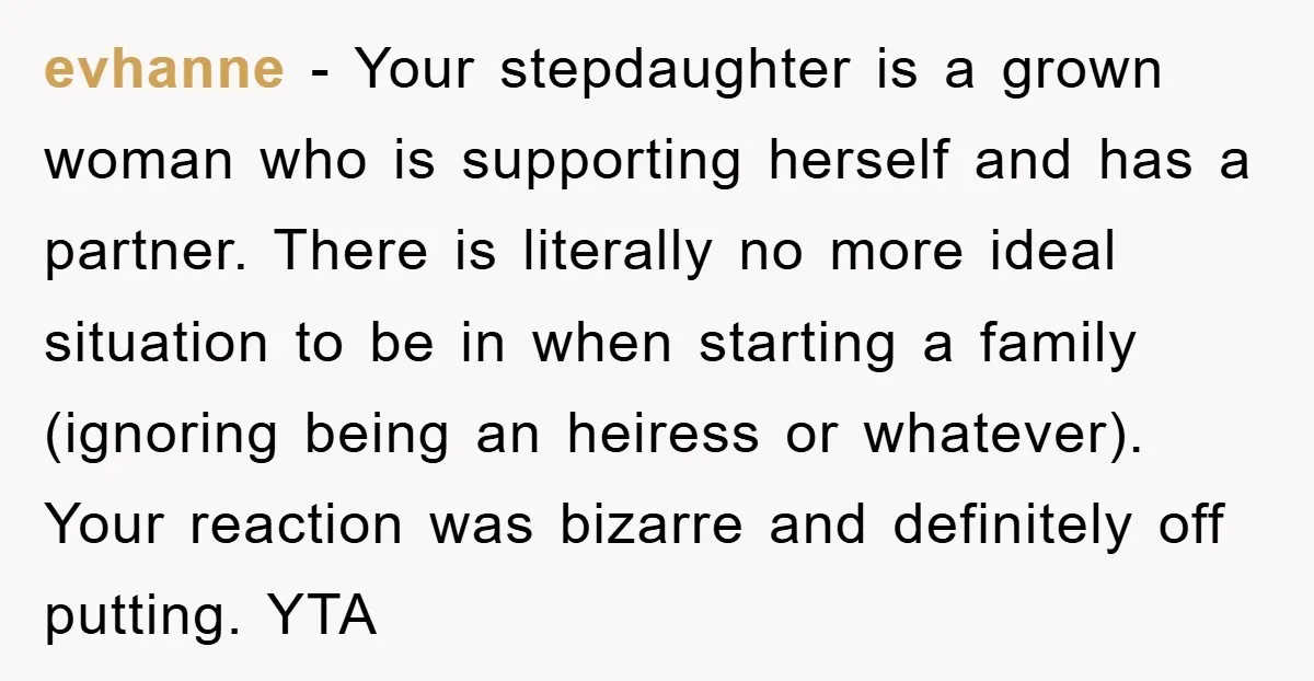 evhanne - Your stepdaughter is a grown woman who is supporting herself and has a partner. There is literally no more ideal situation to be in when starting a family...