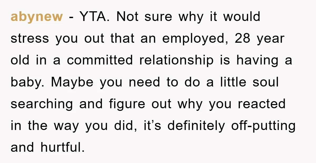 abynew - YTA. Not sure why it would stress you out that an employed, 28 year old in a committed relationship is having a baby. Maybe you need to do...
