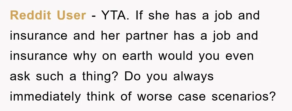 Reddit User - YTA. If she has a job and insurance and her partner has a job and insurance why on earth would you even ask such a thing? Do...