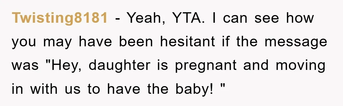 Twisting8181 - Yeah, YTA. I can see how you may have been hesitant if the message was "Hey, daughter is pregnant and moving in with us to have the baby!...