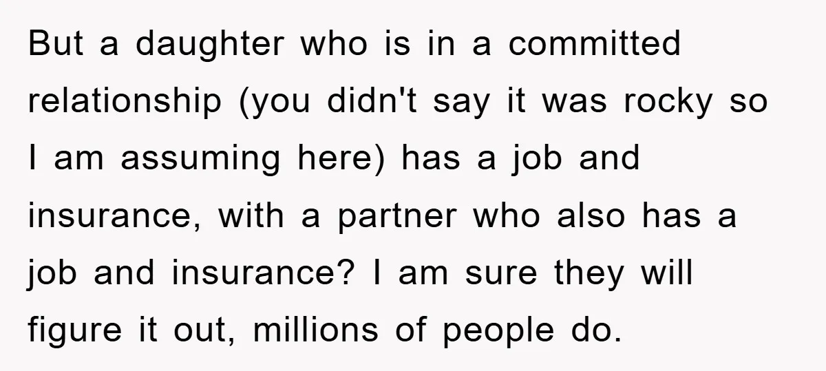 But a daughter who is in a committed relationship (you didn't say it was rocky so I am assuming here) has a job and insurance, with a partner who also...
