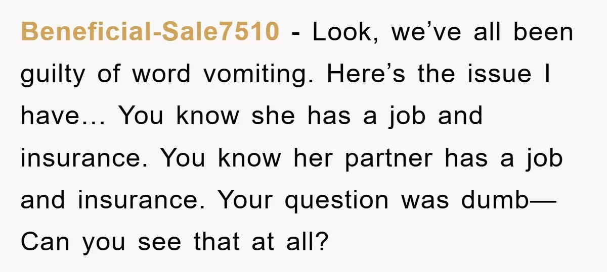 Beneficial-Sale7510 - Look, we’ve all been guilty of word vomiting. Here’s the issue I have… You know she has a job and insurance. You know her partner has a job...
