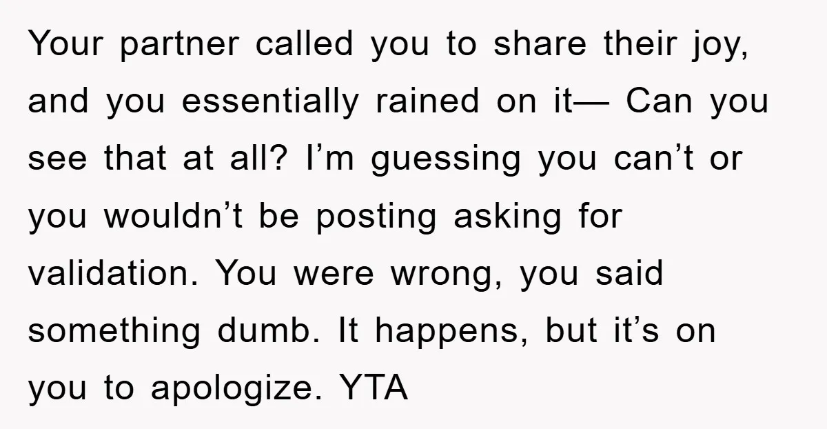 Your partner called you to share their joy, and you essentially rained on it— Can you see that at all? I’m guessing you can’t or you wouldn’t be posting asking...