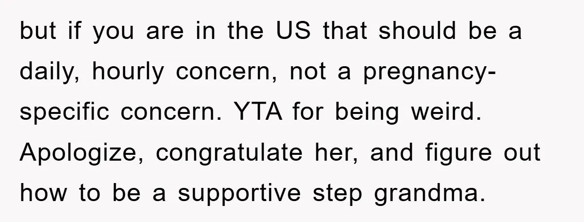 but if you are in the US that should be a daily, hourly concern, not a pregnancy-specific concern. YTA for being weird. Apologize, congratulate her, and figure out how to...