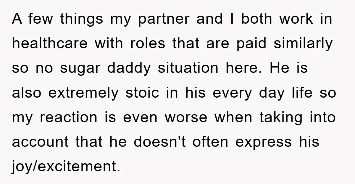 A few things my partner and I both work in healthcare with roles that are paid similarly so no sugar daddy situation here. He is also extremely stoic in his...