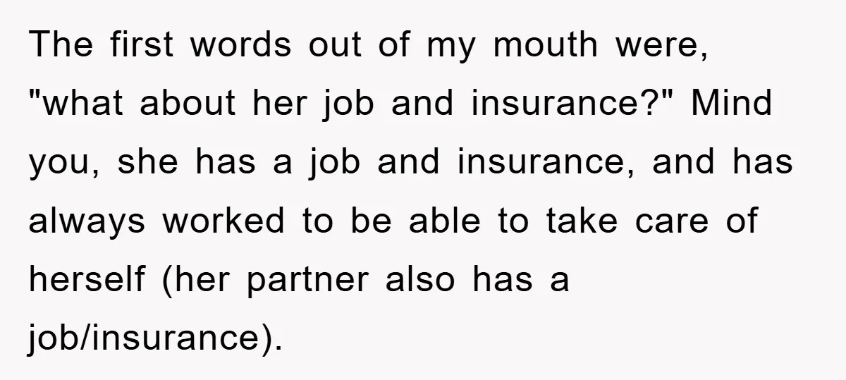 The first words out of my mouth were, "what about her job and insurance?" Mind you, she has a job and insurance, and has always worked to be able to...