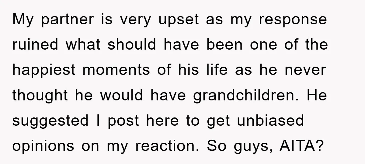 My partner is very upset as my response ruined what should have been one of the happiest moments of his life as he never thought he would have grandchildren. He...
