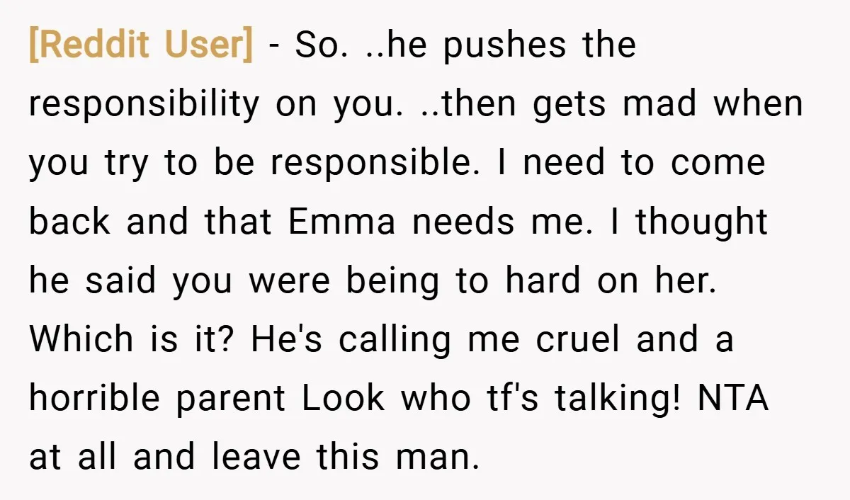 [Reddit User] − So. ..he pushes the responsibility on you. ..then gets mad when you try to be responsible. I need to come back and that Emma needs me. I...