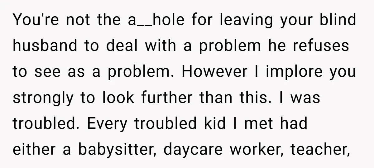 You're not the a__hole for leaving your blind husband to deal with a problem he refuses to see as a problem. However I implore you strongly to look further than...