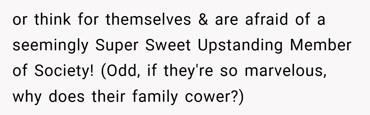 or think for themselves & are afraid of a seemingly Super Sweet Upstanding Member of Society! (Odd, if they're so marvelous, why does their family cower?)