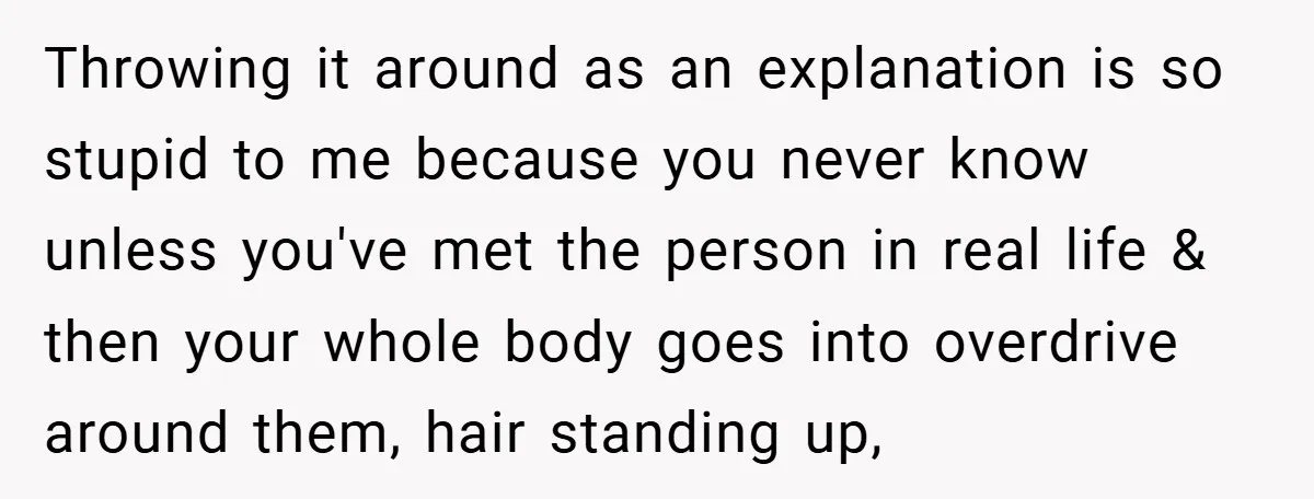 Throwing it around as an explanation is so stupid to me because you never know unless you've met the person in real life & then your whole body goes into...
