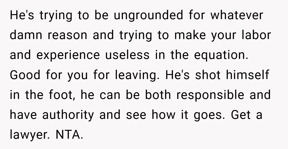 He's trying to be ungrounded for whatever damn reason and trying to make your labor and experience useless in the equation. Good for you for leaving. He's shot himself in...
