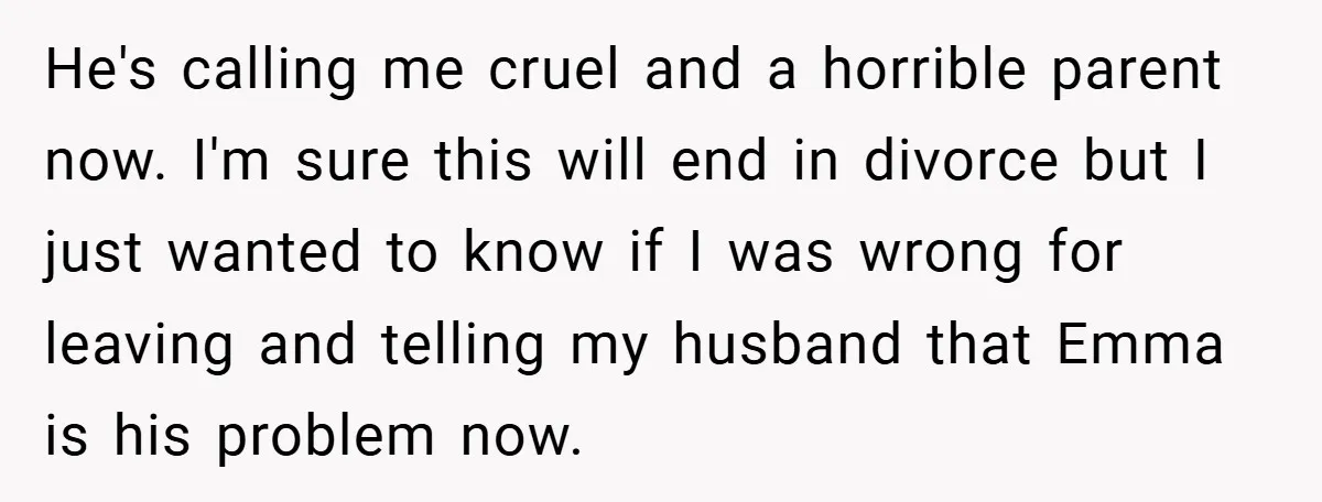 He's calling me cruel and a horrible parent now. I'm sure this will end in divorce but I just wanted to know if I was wrong for leaving and telling...