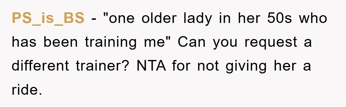 PS_is_BS - "one older lady in her 50s who has been training me" Can you request a different trainer? NTA for not giving her a ride.