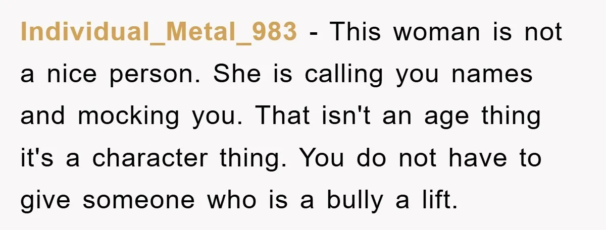 Individual_Metal_983 - This woman is not a nice person. She is calling you names and mocking you. That isn't an age thing it's a character thing. You do not have...