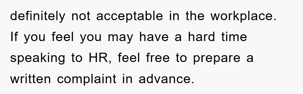 definitely not acceptable in the workplace. If you feel you may have a hard time speaking to HR, feel free to prepare a written complaint in advance.