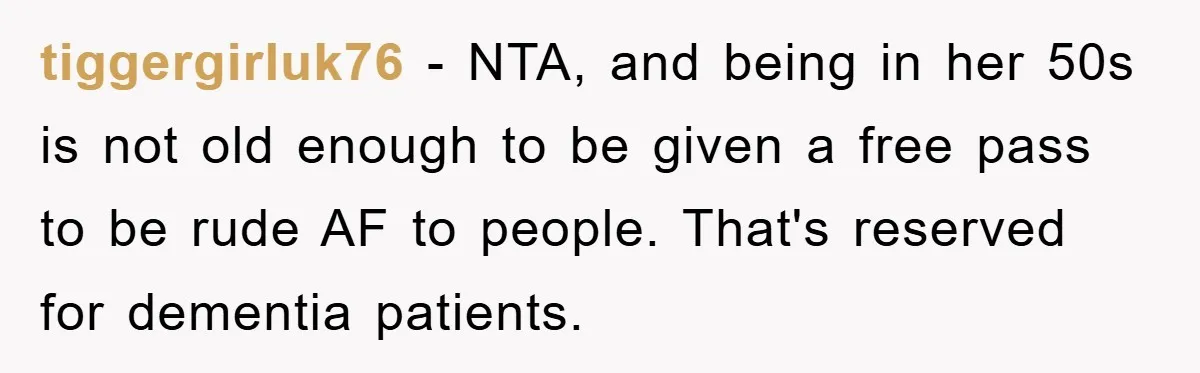 tiggergirluk76 - NTA, and being in her 50s is not old enough to be given a free pass to be rude AF to people. That's reserved for dementia patients.