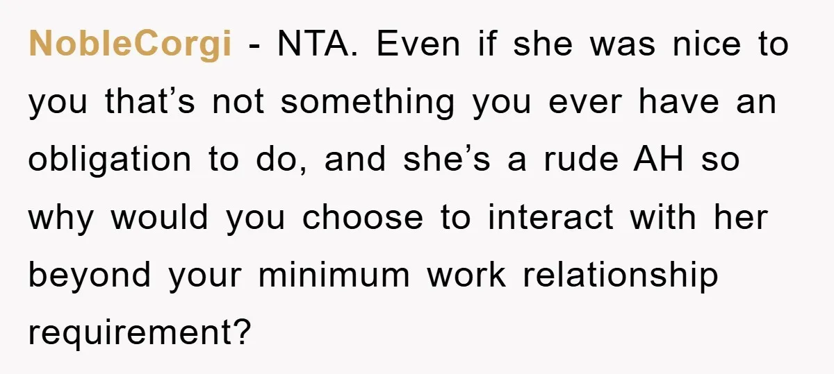 NobleCorgi - NTA. Even if she was nice to you that’s not something you ever have an obligation to do, and she’s a rude AH so why would you choose...