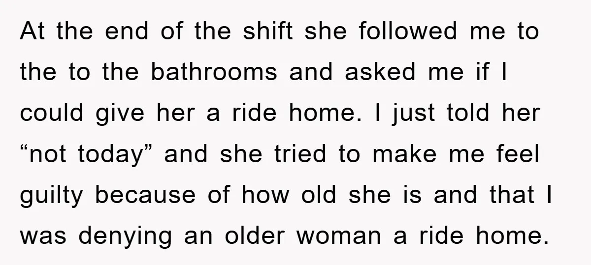 At the end of the shift she followed me to the to the bathrooms and asked me if I could give her a ride home. I just told her “not...