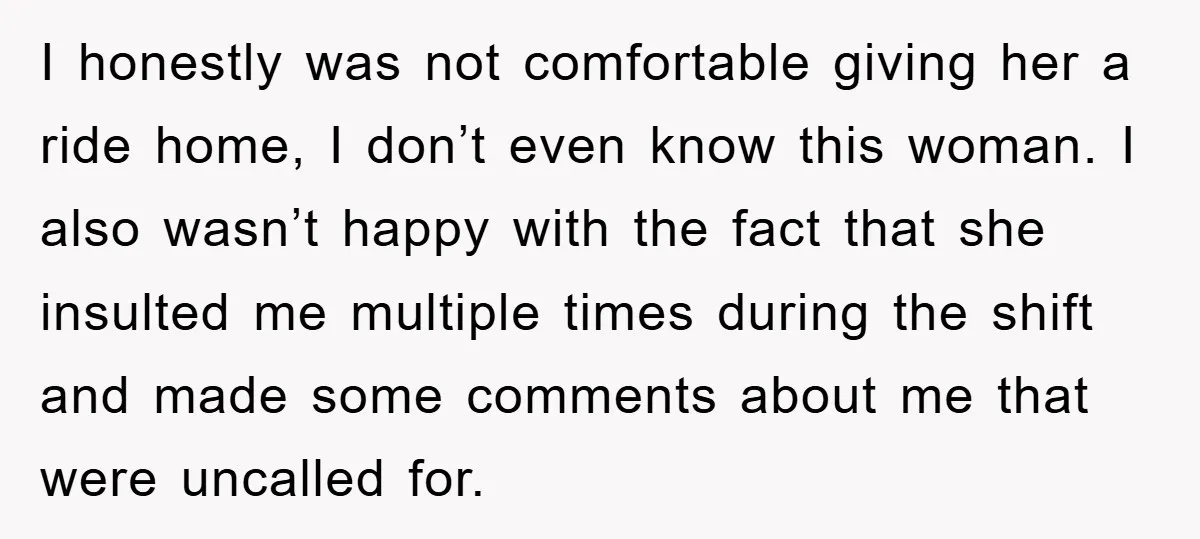 I honestly was not comfortable giving her a ride home, I don’t even know this woman. I also wasn’t happy with the fact that she insulted me multiple times during...