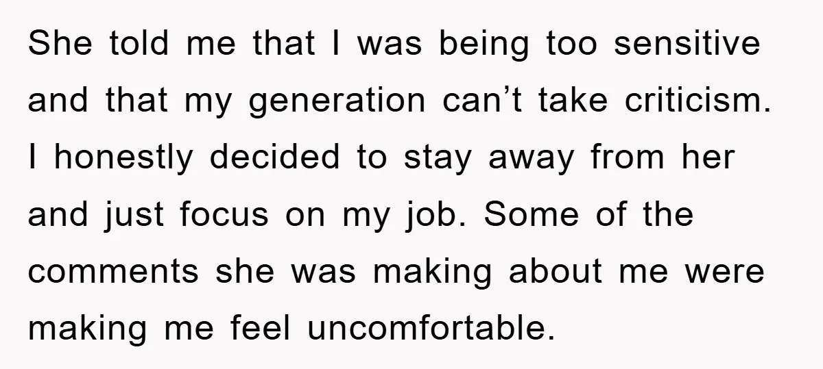 She told me that I was being too sensitive and that my generation can’t take criticism. I honestly decided to stay away from her and just focus on my job....