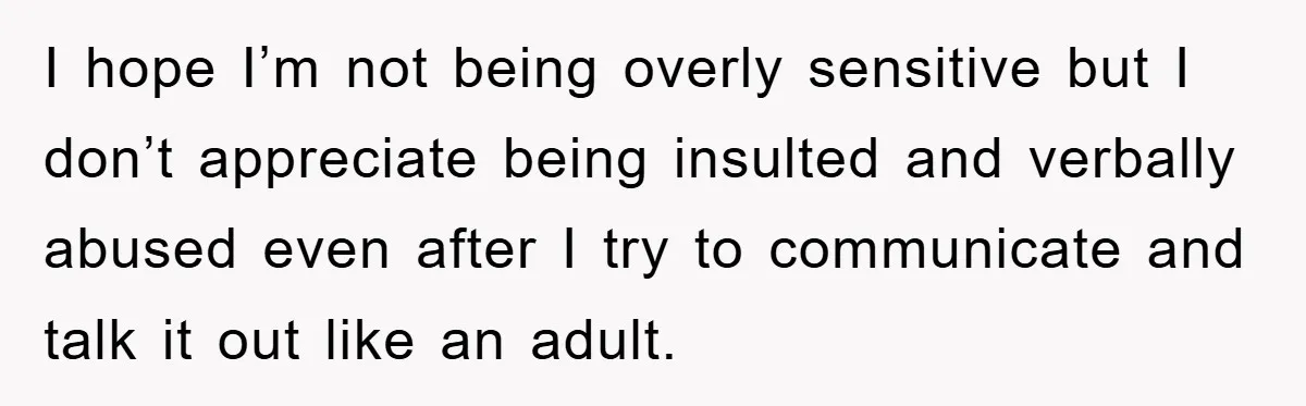 I hope I’m not being overly sensitive but I don’t appreciate being insulted and verbally abused even after I try to communicate and talk it out like an adult.