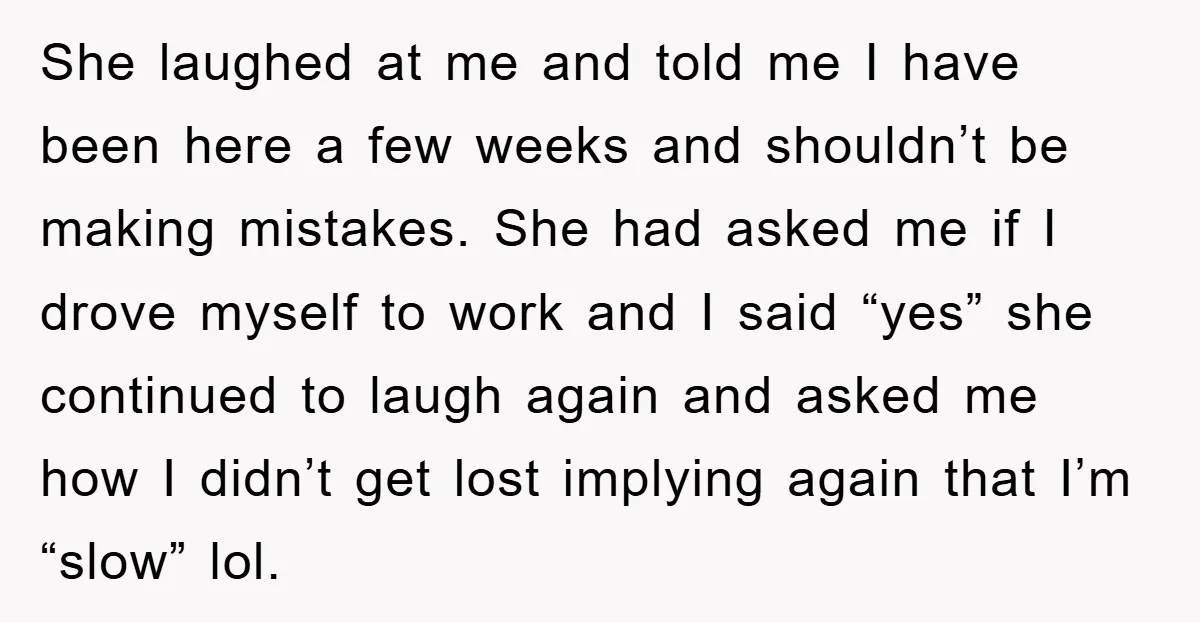 She laughed at me and told me I have been here a few weeks and shouldn’t be making mistakes. She had asked me if I drove myself to work and...