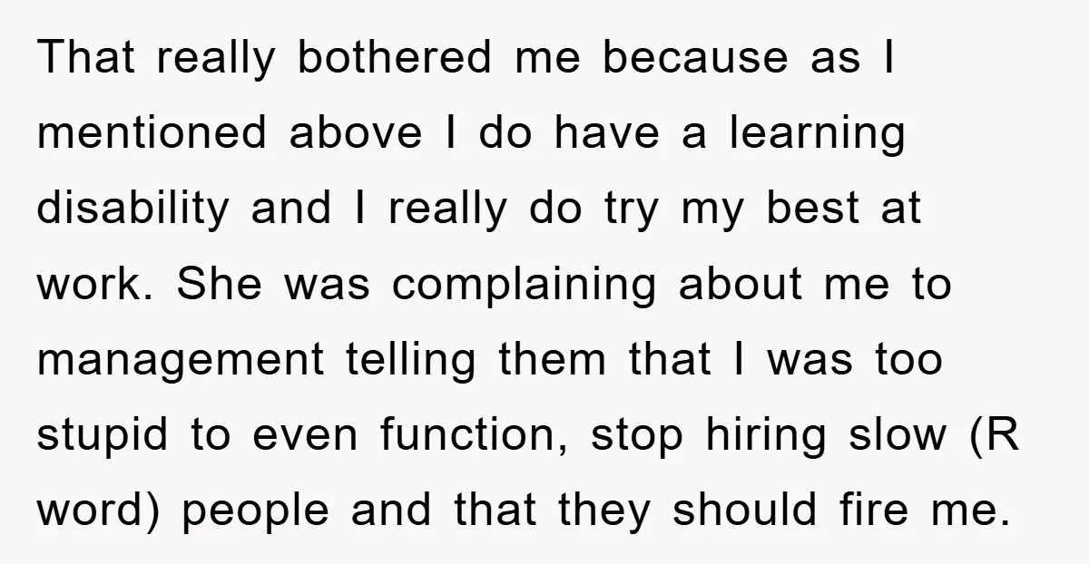 That really bothered me because as I mentioned above I do have a learning disability and I really do try my best at work. She was complaining about me to...