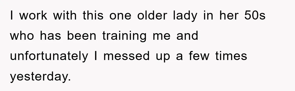I work with this one older lady in her 50s who has been training me and unfortunately I messed up a few times yesterday.