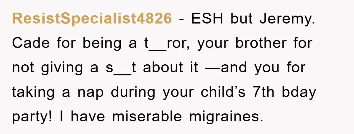 ResistSpecialist4826 - ESH but Jeremy. Cade for being a t__ror, your brother for not giving a s__t about it —and you for taking a nap during your child’s 7th bday...