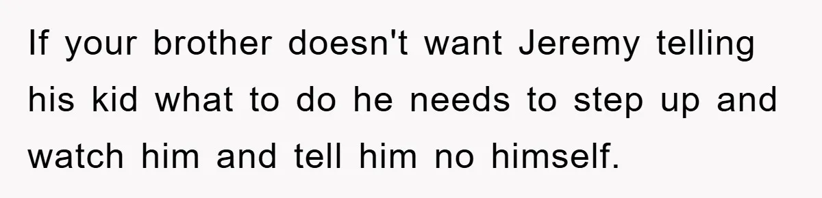 If your brother doesn't want Jeremy telling his kid what to do he needs to step up and watch him and tell him no himself.