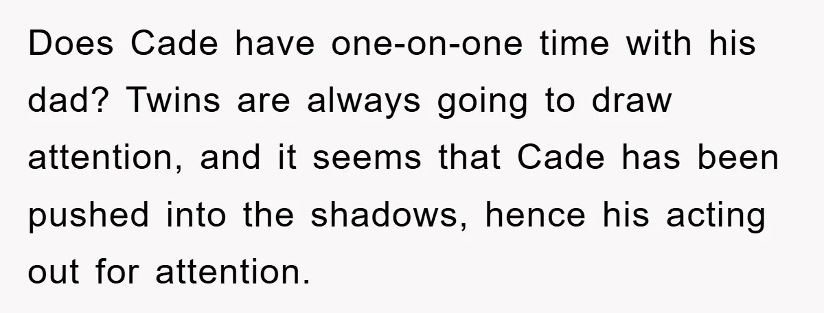 Does Cade have one-on-one time with his dad? Twins are always going to draw attention, and it seems that Cade has been pushed into the shadows, hence his acting out...