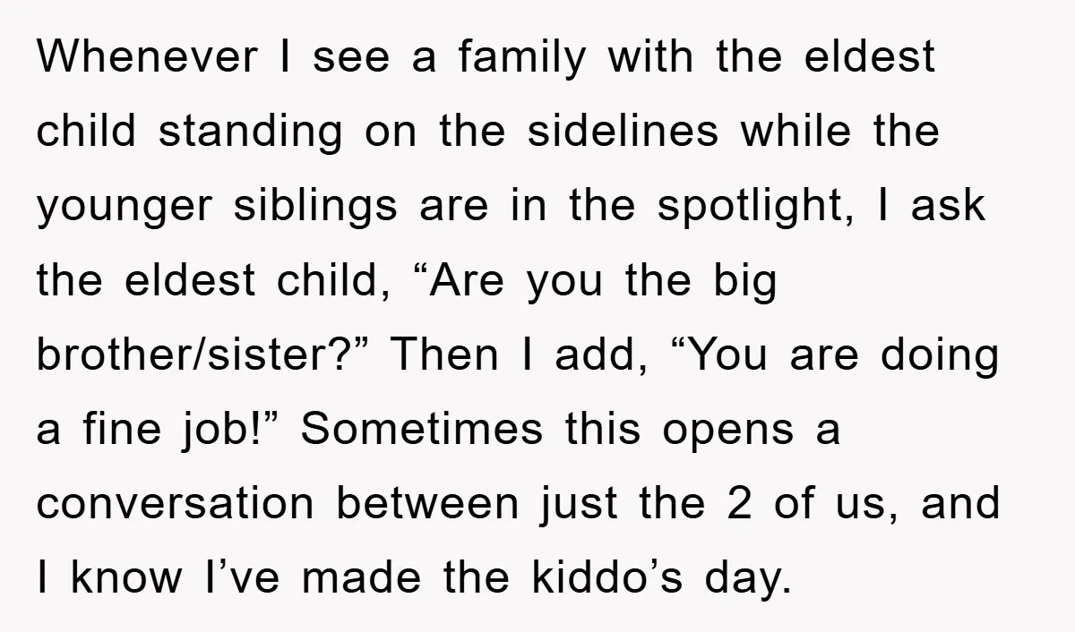 Whenever I see a family with the eldest child standing on the sidelines while the younger siblings are in the spotlight, I ask the eldest child, “Are you the big...