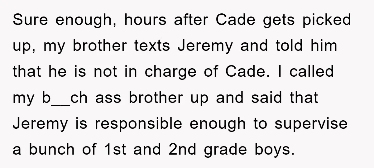 Sure enough, hours after Cade gets picked up, my brother texts Jeremy and told him that he is not in charge of Cade. I called my b__ch ass brother up...