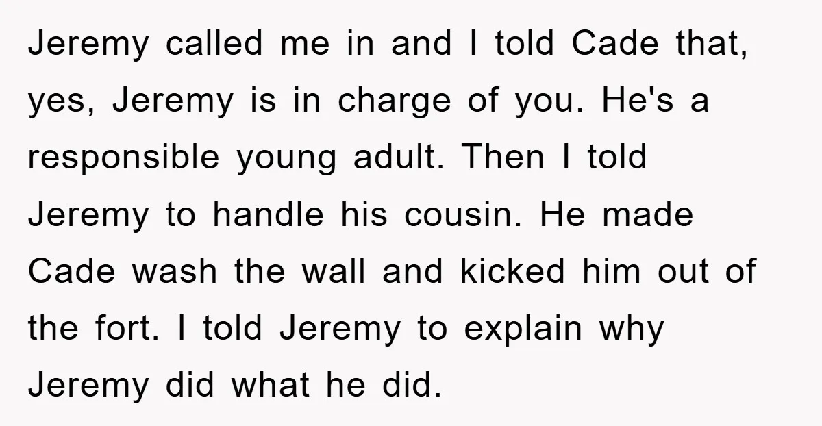 Jeremy called me in and I told Cade that, yes, Jeremy is in charge of you. He's a responsible young adult. Then I told Jeremy to handle his cousin. He...
