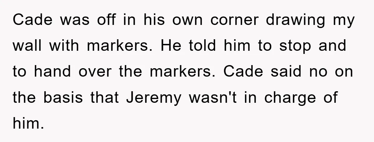 Cade was off in his own corner drawing my wall with markers. He told him to stop and to hand over the markers. Cade said no on the basis that...