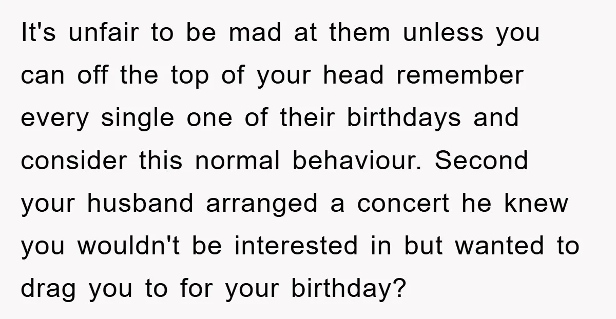 It's unfair to be mad at them unless you can off the top of your head remember every single one of their birthdays and consider this normal behaviour. Second your...