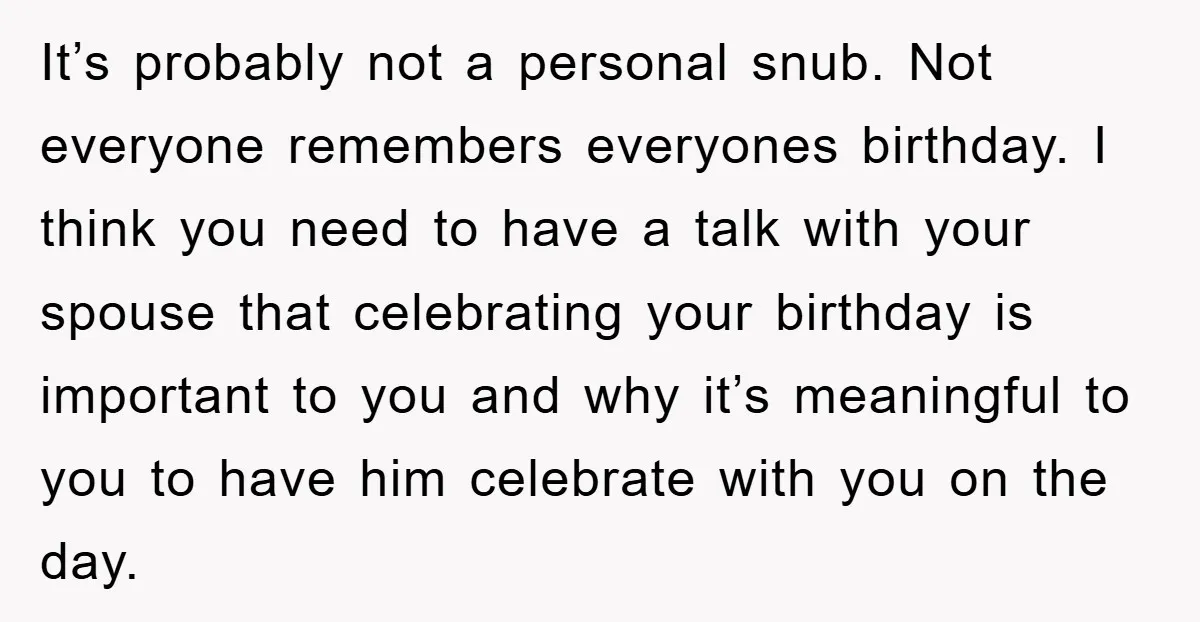 It’s probably not a personal snub. Not everyone remembers everyones birthday. I think you need to have a talk with your spouse that celebrating your birthday is important to you...