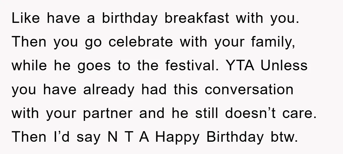 Like have a birthday breakfast with you. Then you go celebrate with your family, while he goes to the festival. YTA Unless you have already had this conversation with your...