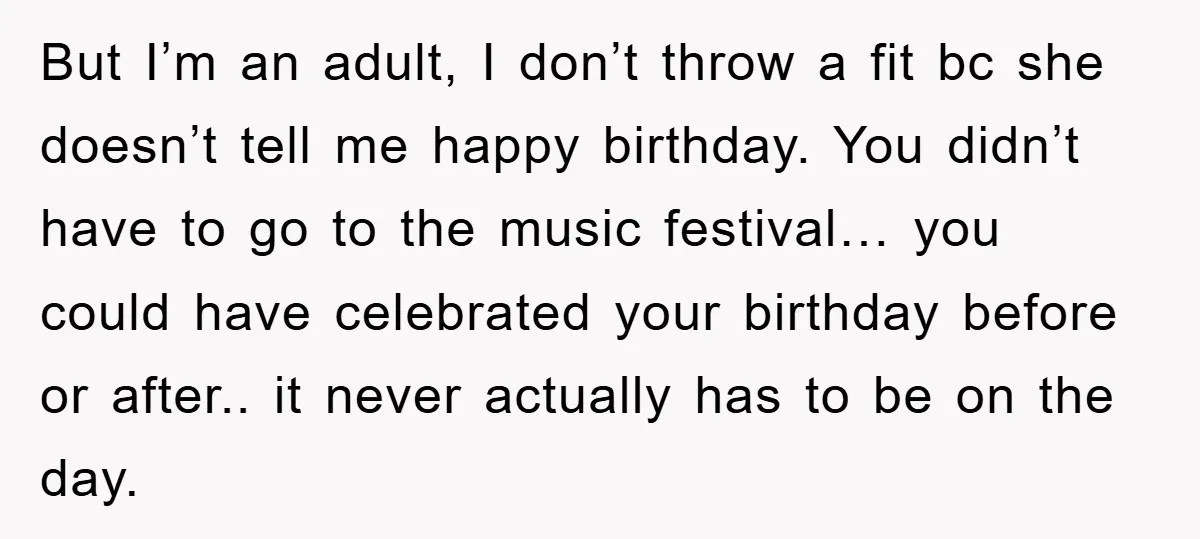 But I’m an adult, I don’t throw a fit bc she doesn’t tell me happy birthday. You didn’t have to go to the music festival… you could have celebrated your...
