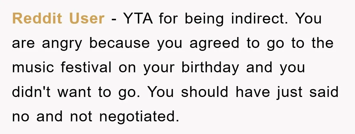 Reddit User - YTA for being indirect. You are angry because you agreed to go to the music festival on your birthday and you didn't want to go. You should...