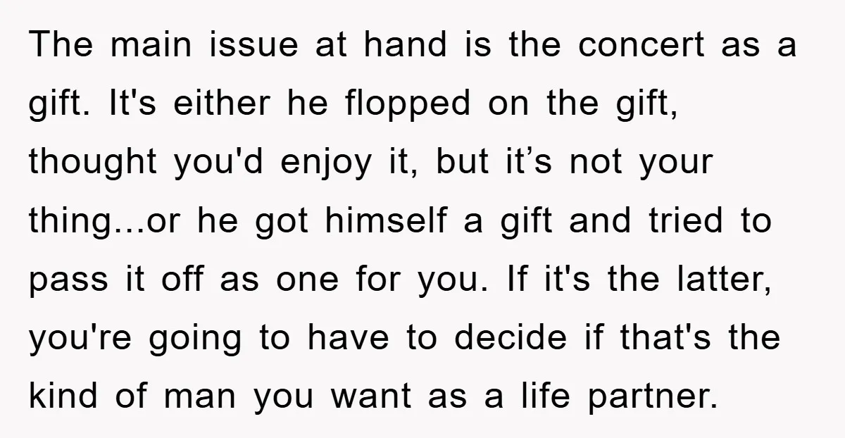 The main issue at hand is the concert as a gift. It's either he flopped on the gift, thought you'd enjoy it, but it’s not your thing...or he got himself...