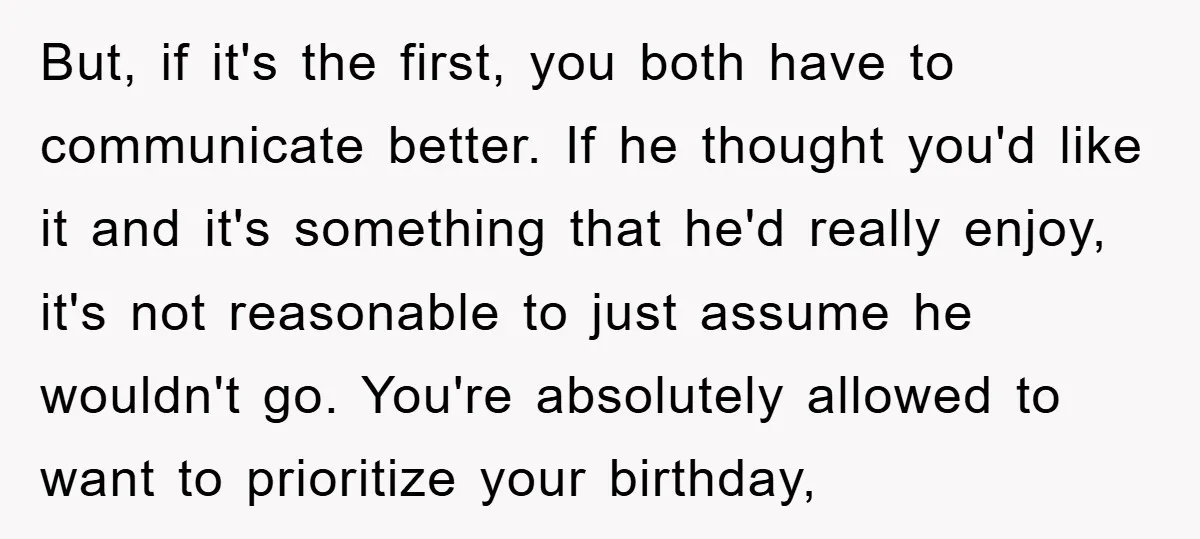 But, if it's the first, you both have to communicate better. If he thought you'd like it and it's something that he'd really enjoy, it's not reasonable to just assume...
